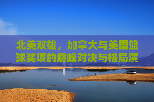 北美双雄,加拿大与美国篮球奖项的巅峰对决与格局演变