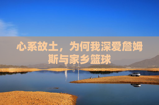 心系故土,为何我深爱詹姆斯与家乡篮球