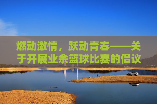 燃动激情,跃动青春——关于开展业余篮球比赛的倡议