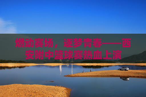 燃动赛场,逐梦青春——西安附中篮球赛热血上演