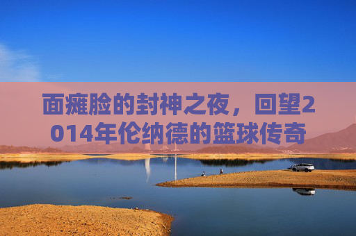 面瘫脸的封神之夜,回望2014年伦纳德的篮球传奇