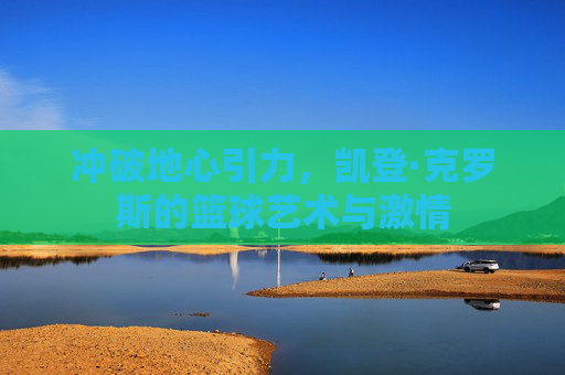 冲破地心引力，凯登·克罗斯的篮球艺术与激情