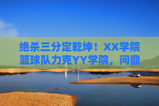 绝杀三分定乾坤！XX学院篮球队力克YY学院，问鼎年度总决赛冠军