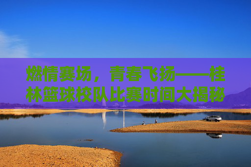 燃情赛场，青春飞扬——桂林篮球校队比赛时间大揭秘