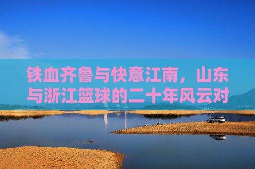 铁血齐鲁与快意江南,山东与浙江篮球的二十年风云对决