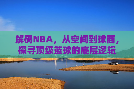 解码NBA,从空间到球商,探寻顶级篮球的底层逻辑