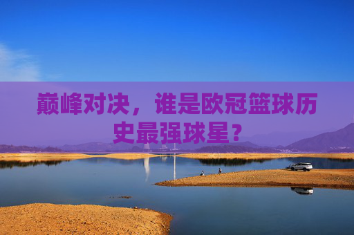 巅峰对决,谁是欧冠篮球历史最强球星?