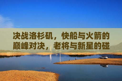 决战洛杉矶,快船与火箭的巅峰对决,老将与新星的碰撞