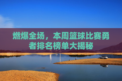 燃爆全场，本周篮球比赛勇者排名榜单大揭秘