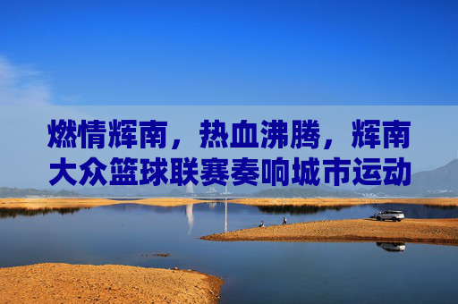 燃情辉南,热血沸腾,辉南大众篮球联赛奏响城市运动最强音