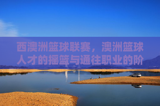 西澳洲篮球联赛,澳洲篮球人才的摇篮与通往职业的阶梯