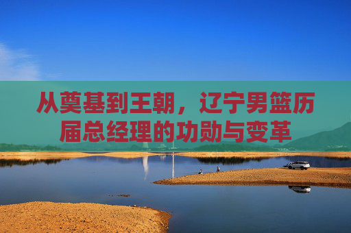 从奠基到王朝,辽宁男篮历届总经理的功勋与变革