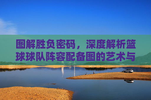 图解胜负密码,深度解析篮球球队阵容配备图的艺术与科学