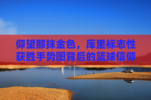 仰望那抹金色，库里标志性获胜手势图背后的篮球信仰