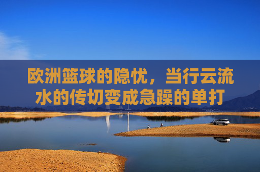 欧洲篮球的隐忧,当行云流水的传切变成急躁的单打