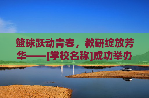 篮球跃动青春，教研绽放芳华——[学校名称]成功举办篮球优质课观摩评比活动