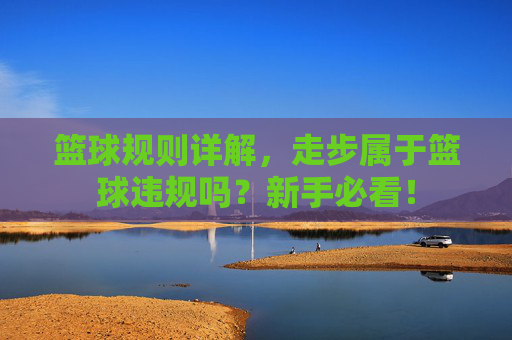 篮球规则详解,走步属于篮球违规吗?新手必看!