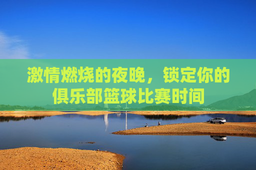 激情燃烧的夜晚,锁定你的俱乐部篮球比赛时间