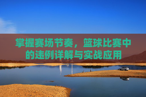 掌握赛场节奏,篮球比赛中的违例详解与实战应用