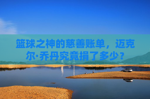 篮球之神的慈善账单,迈克尔·乔丹究竟捐了多少?