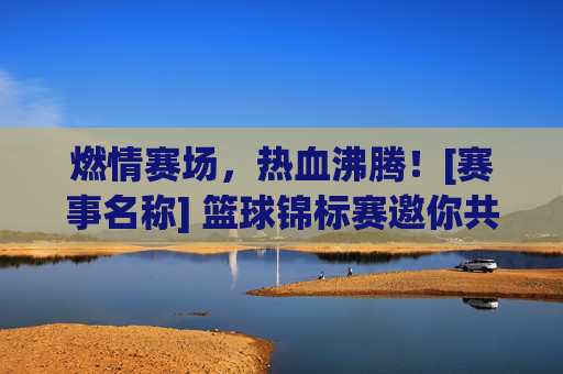 燃情赛场，热血沸腾！[赛事名称] 篮球锦标赛邀你共赴巅峰对决