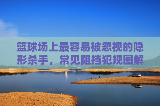 篮球场上最容易被忽视的隐形杀手,常见阻挡犯规图解