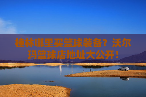 桂林哪里买篮球装备?沃尔玛篮球店地址大公开!