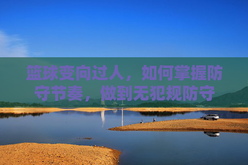 篮球变向过人,如何掌握防守节奏,做到无犯规防守