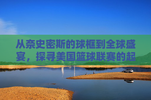 从奈史密斯的球框到全球盛宴,探寻美国篮球联赛的起源