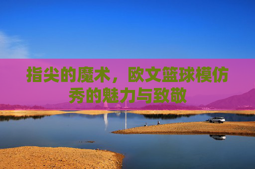 指尖的魔术,欧文篮球模仿秀的魅力与致敬