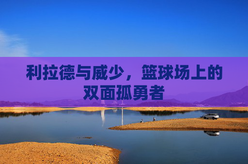 利拉德与威少，篮球场上的双面孤勇者