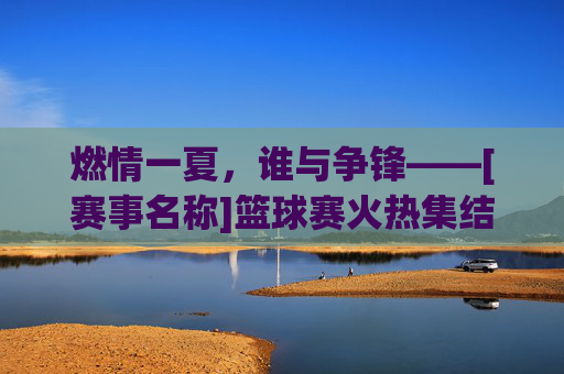 燃情一夏，谁与争锋——[赛事名称]篮球赛火热集结！