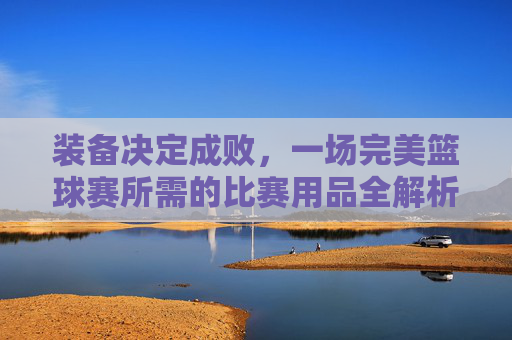 装备决定成败,一场完美篮球赛所需的比赛用品全解析