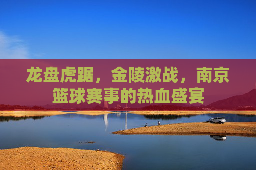 龙盘虎踞,金陵激战,南京篮球赛事的热血盛宴