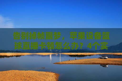 告别掉帧噩梦，苹果设备篮球直播卡顿怎么办？4个实用技巧教你秒变流畅！