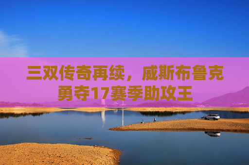 三双传奇再续,威斯布鲁克勇夺17赛季助攻王