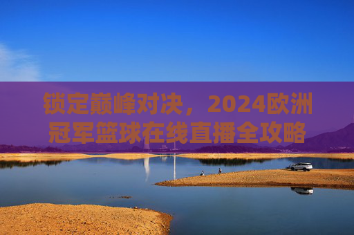 锁定巅峰对决,2024欧洲冠军篮球在线直播全攻略