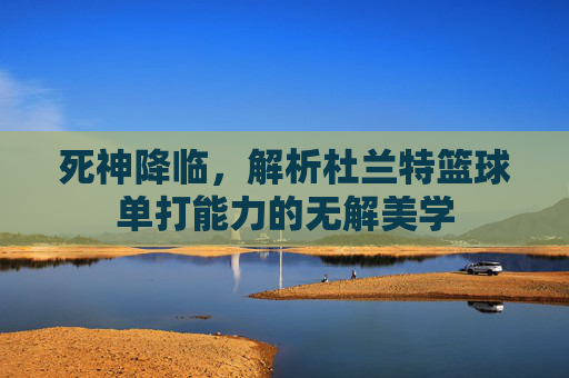 死神降临，解析杜兰特篮球单打能力的无解美学