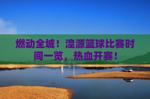 燃动全城！湟源篮球比赛时间一览，热血开赛！