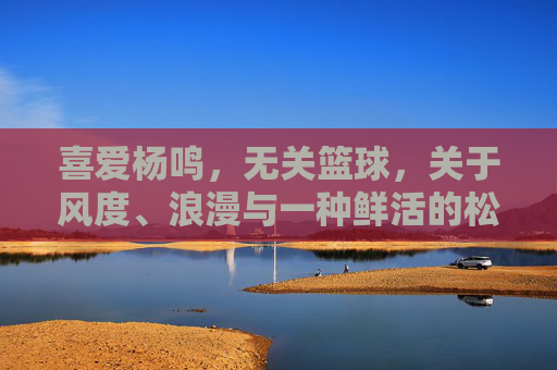 喜爱杨鸣,无关篮球,关于风度、浪漫与一种鲜活的松弛感
