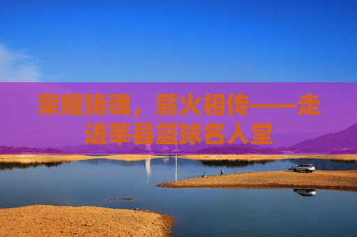 荣耀铸魂,薪火相传——走进莘县篮球名人堂