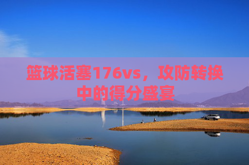 篮球活塞176vs,攻防转换中的得分盛宴