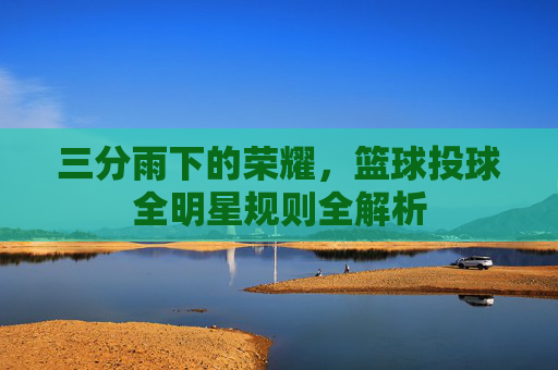三分雨下的荣耀,篮球投球全明星规则全解析