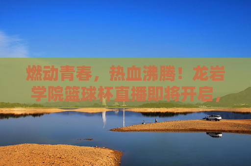 燃动青春,热血沸腾!龙岩学院篮球杯直播即将开启,邀你共赴荣耀时刻