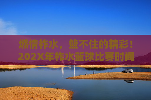 燃情柞水，篮不住的精彩！202X年柞水篮球比赛时间及赛程全攻略