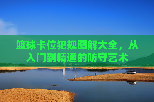 篮球卡位犯规图解大全,从入门到精通的防守艺术