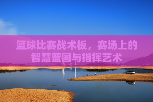 篮球比赛战术板,赛场上的智慧蓝图与指挥艺术