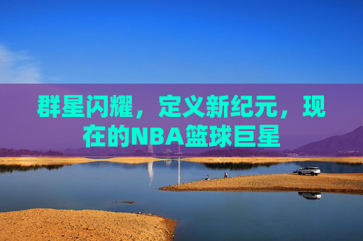 群星闪耀,定义新纪元,现在的NBA篮球巨星
