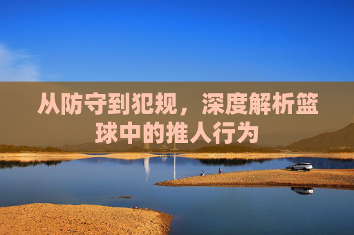 从防守到犯规,深度解析篮球中的推人行为