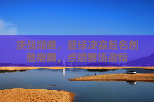 决战巅峰,篮球决赛起名创意指南,点燃赛场激情